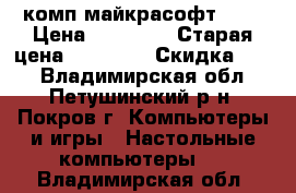 комп майкрасофт AMD › Цена ­ 11 000 › Старая цена ­ 36 000 › Скидка ­ 65 - Владимирская обл., Петушинский р-н, Покров г. Компьютеры и игры » Настольные компьютеры   . Владимирская обл.